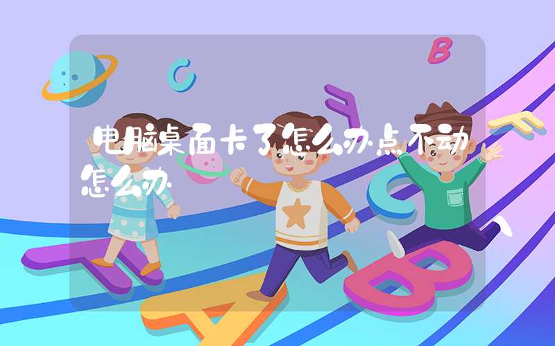 电脑桌面卡了怎么办点不动怎么办
