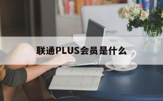 联通PLUS会员是什么