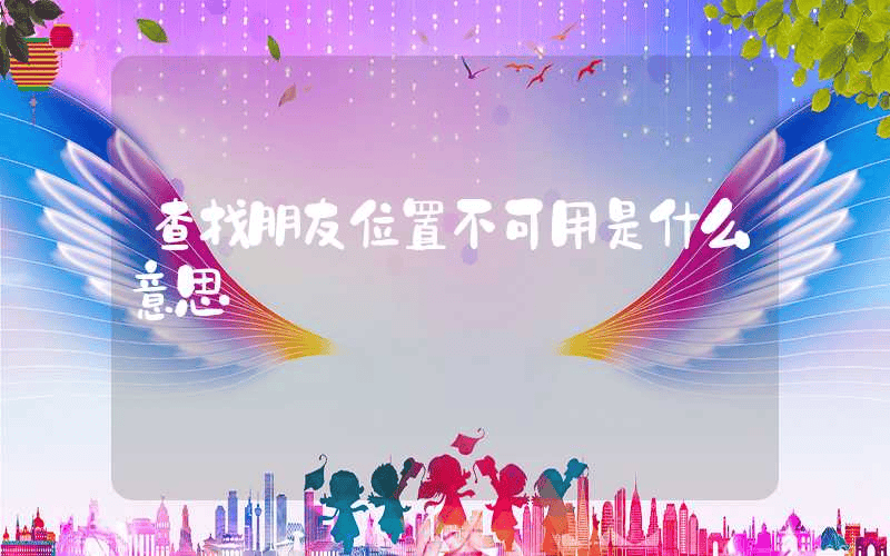 查找朋友位置不可用是什么意思-第1张图片-王尘宇