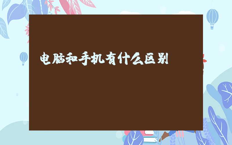 电脑和手机有什么区别-第1张图片-王尘宇